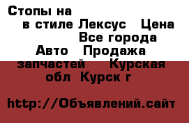 Стопы на Toyota Land Criuser 200 в стиле Лексус › Цена ­ 11 999 - Все города Авто » Продажа запчастей   . Курская обл.,Курск г.